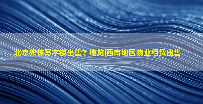 北京独栋写字楼*？速览丨西南地区物业租赁*